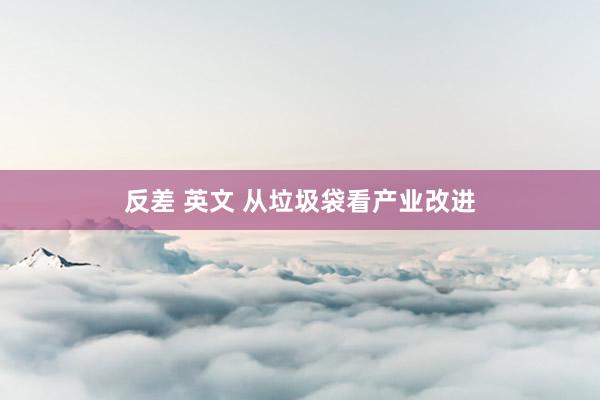 反差 英文 从垃圾袋看产业改进