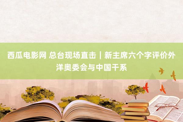 西瓜电影网 总台现场直击｜新主席六个字评价外洋奥委会与中国干系