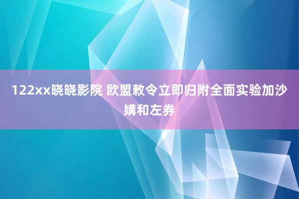 122xx晓晓影院 欧盟敕令立即归附全面实验加沙媾和左券