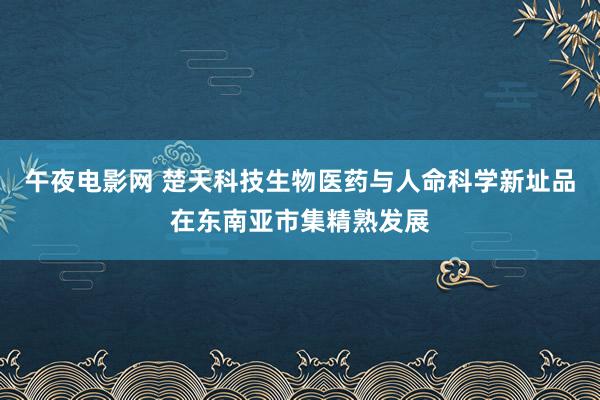 午夜电影网 楚天科技生物医药与人命科学新址品在东南亚市集精熟发展