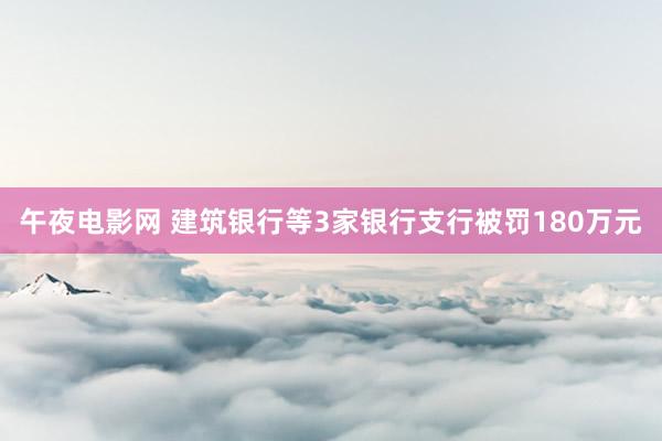 午夜电影网 建筑银行等3家银行支行被罚180万元