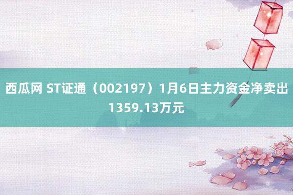 西瓜网 ST证通（002197）1月6日主力资金净卖出1359.13万元