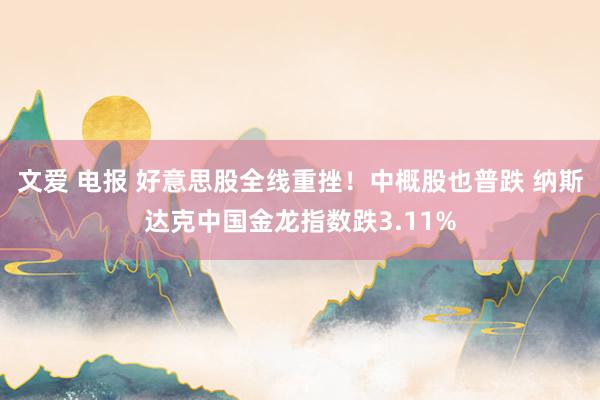 文爱 电报 好意思股全线重挫！中概股也普跌 纳斯达克中国金龙指数跌3.11%