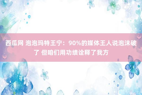 西瓜网 泡泡玛特王宁：90%的媒体王人说泡沫破了 但咱们用功绩诠释了我方