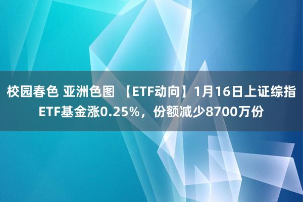 校园春色 亚洲色图 【ETF动向】1月16日上证综指ETF基金涨0.25%，份额减少8700万份