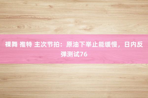 裸舞 推特 主次节拍：原油下举止能缓慢，日内反弹测试76