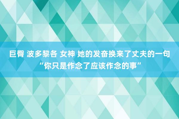 巨臀 波多黎各 女神 她的发奋换来了丈夫的一句“你只是作念了应该作念的事”