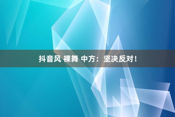 抖音风 裸舞 中方：坚决反对！