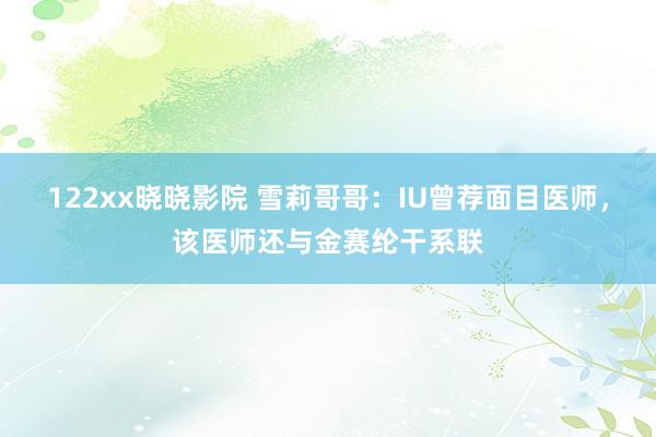 122xx晓晓影院 雪莉哥哥：IU曾荐面目医师，该医师还与金赛纶干系联