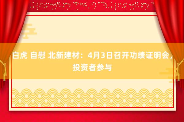 白虎 自慰 北新建材：4月3日召开功绩证明会，投资者参与