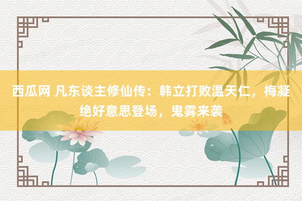 西瓜网 凡东谈主修仙传：韩立打败温天仁，梅凝绝好意思登场，鬼雾来袭